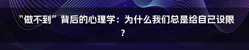 “做不到”背后的心理学:为什么我们总是给自己设限?
