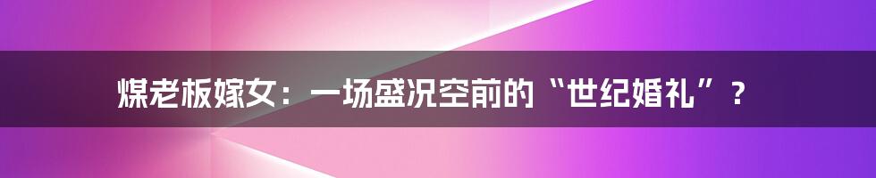 煤老板嫁女:一场盛况空前的“世纪婚礼”?