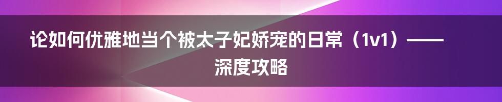 论如何优雅地当个被太子妃娇宠的日常(1v1)——深度攻略
