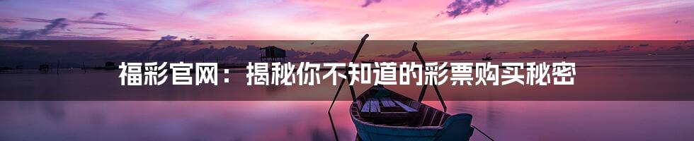 福彩官网:揭秘你不知道的彩票购买秘密