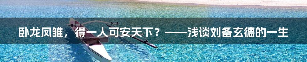卧龙凤雏,得一人可安天下?——浅谈刘备玄德的一生