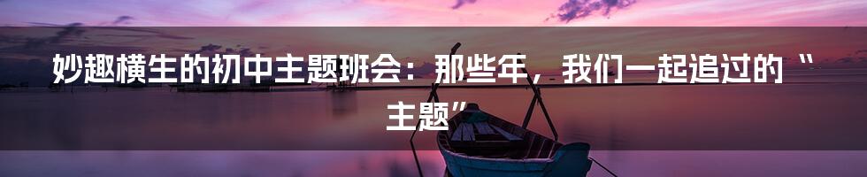 妙趣横生的初中主题班会:那些年,我们一起追过的“主题”