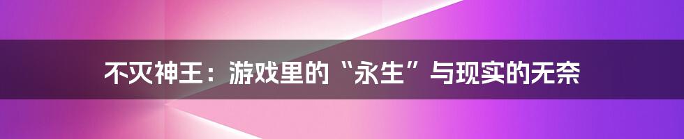 不灭神王:游戏里的“永生”与现实的无奈