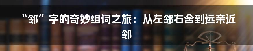 “邻”字的奇妙组词之旅:从左邻右舍到远亲近邻