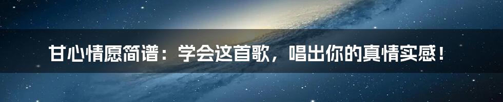 甘心情愿简谱:学会这首歌,唱出你的真情实感!