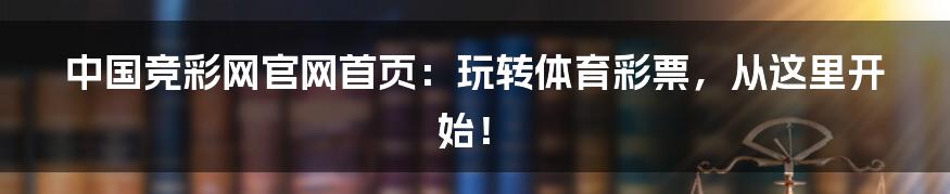 中国竞彩网官网首页：玩转体育彩票，从这里开始！