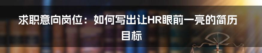 求职意向岗位:如何写出让HR眼前一亮的简历目标