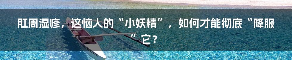 肛周湿疹,这恼人的“小妖精”,如何才能彻底“降服”它?