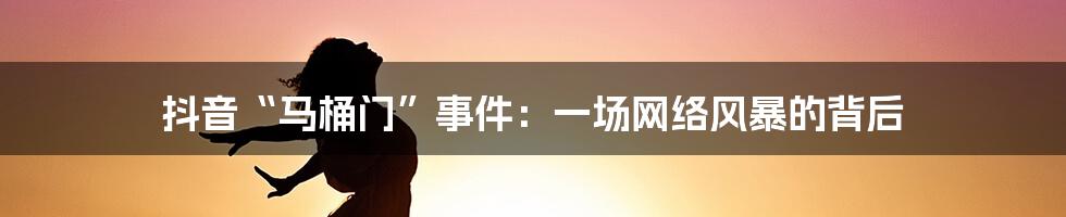 抖音“马桶门”事件：一场网络风暴的背后