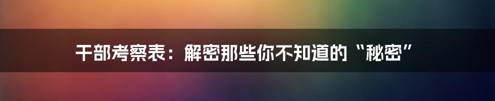 干部考察表:解密那些你不知道的“秘密”