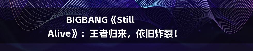 BIGBANG《Still Alive》:王者归来,依旧炸裂!