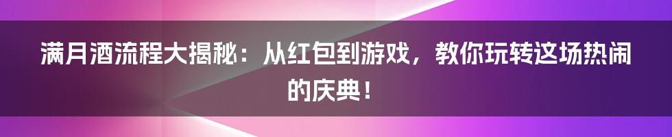 满月酒流程大揭秘:从红包到游戏,教你玩转这场热闹的庆典!