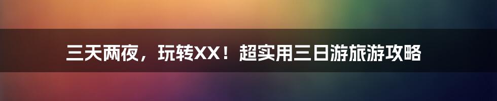 三天两夜，玩转XX！超实用三日游旅游攻略