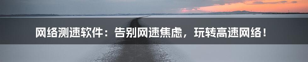 网络测速软件：告别网速焦虑，玩转高速网络！