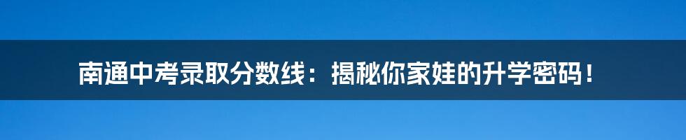 南通中考录取分数线：揭秘你家娃的升学密码！