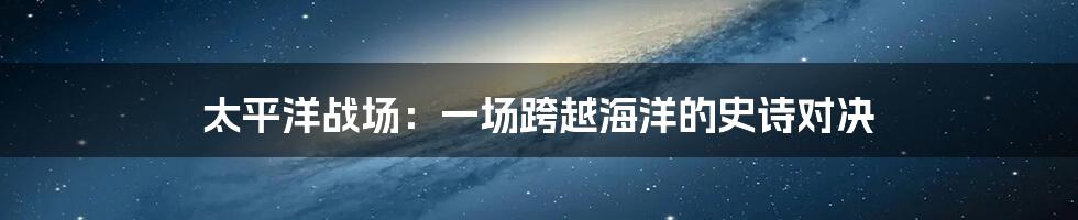 太平洋战场:一场跨越海洋的史诗对决