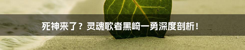 死神来了?灵魂歌者黑崎一勇深度剖析!