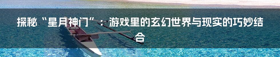 探秘“星月神门”:游戏里的玄幻世界与现实的巧妙结合