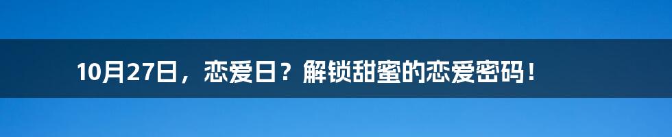 10月27日,恋爱日?解锁甜蜜的恋爱密码!