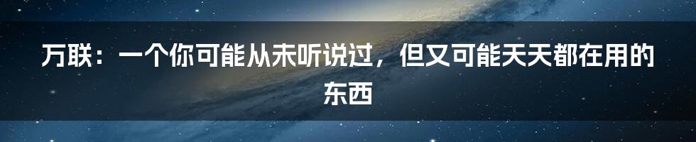 万联:一个你可能从未听说过,但又可能天天都在用的东西