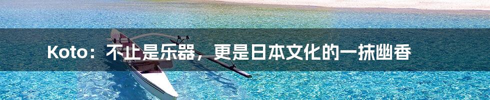 Koto:不止是乐器,更是日本文化的一抹幽香