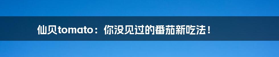 仙贝tomato:你没见过的番茄新吃法!