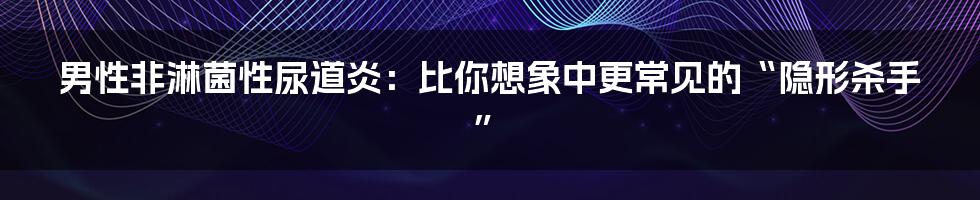 男性非淋菌性尿道炎:比你想象中更常见的“隐形杀手”
