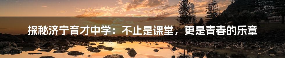 探秘济宁育才中学:不止是课堂,更是青春的乐章