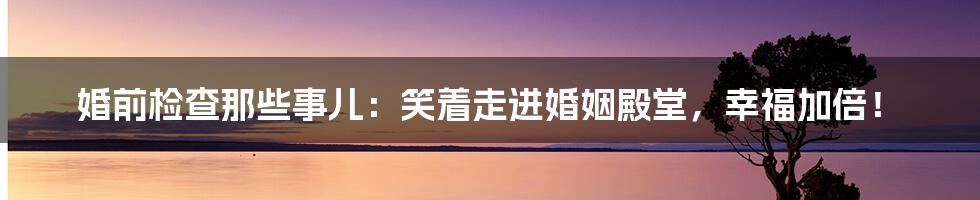 婚前检查那些事儿:笑着走进婚姻殿堂,幸福加倍!