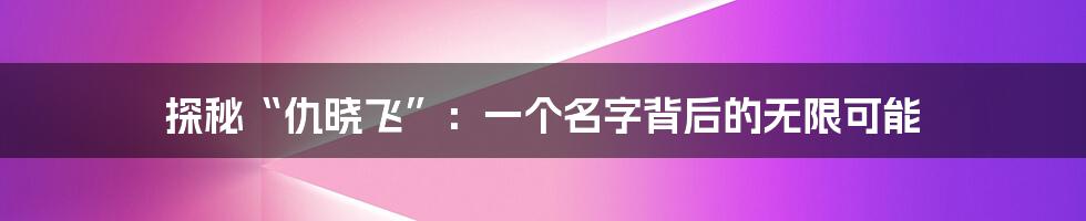 探秘“仇晓飞”:一个名字背后的无限可能