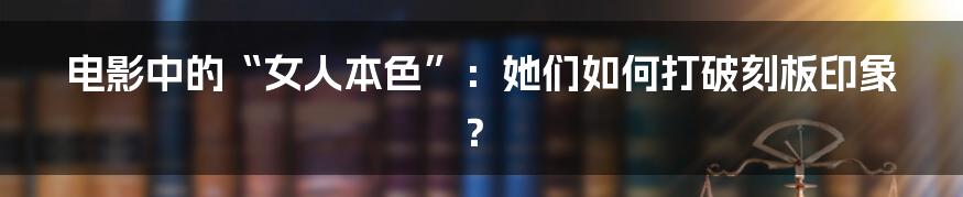电影中的“女人本色”:她们如何打破刻板印象?