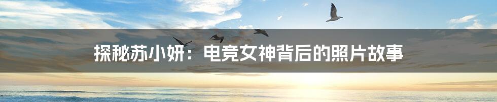 探秘苏小妍:电竞女神背后的照片故事