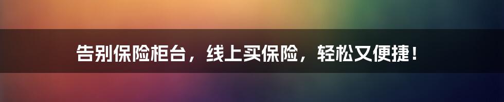 告别保险柜台,线上买保险,轻松又便捷!