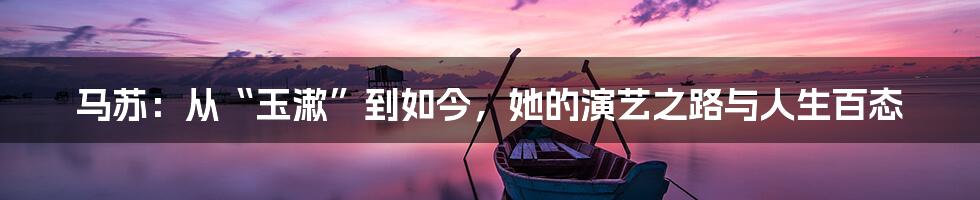 马苏:从“玉漱”到如今,她的演艺之路与人生百态