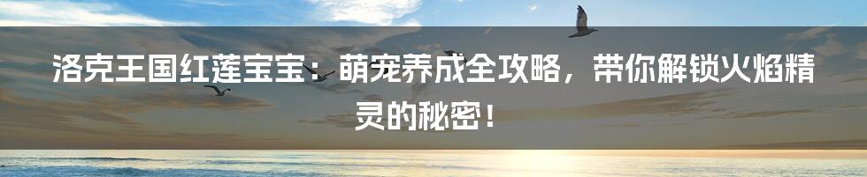 洛克王国红莲宝宝:萌宠养成全攻略,带你解锁火焰精灵的秘密!