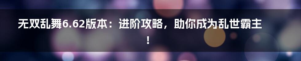 无双乱舞6.62版本:进阶攻略,助你成为乱世霸主!