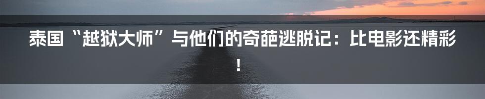 泰国“越狱大师”与他们的奇葩逃脱记:比电影还精彩!