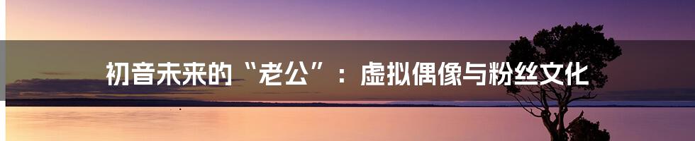 初音未来的“老公”:虚拟偶像与粉丝文化