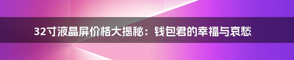 32寸液晶屏价格大揭秘:钱包君的幸福与哀愁