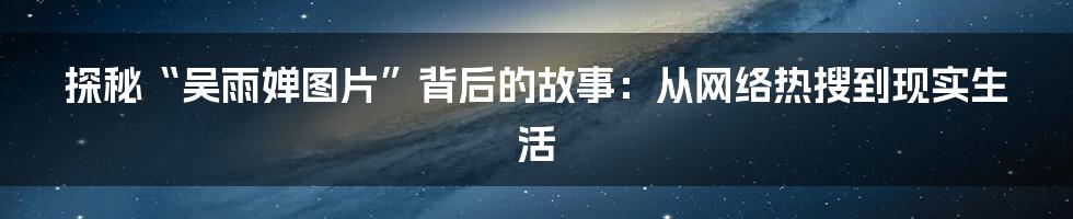 探秘“吴雨婵图片”背后的故事：从网络热搜到现实生活