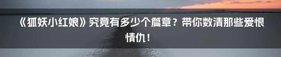 《狐妖小红娘》究竟有多少个篇章?带你数清那些爱恨情仇!
