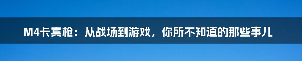 M4卡宾枪:从战场到游戏,你所不知道的那些事儿