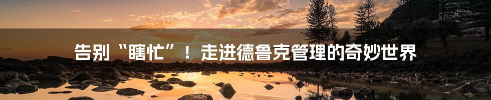 告别“瞎忙”！走进德鲁克管理的奇妙世界