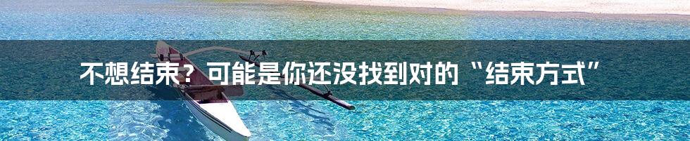 不想结束?可能是你还没找到对的“结束方式”