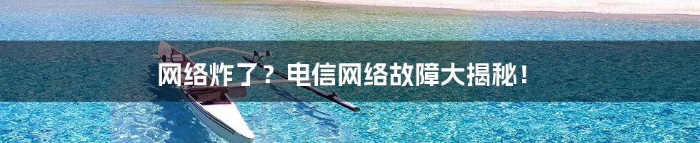 网络炸了?电信网络故障大揭秘!