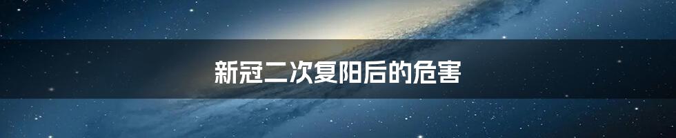 新冠二次复阳后的危害
