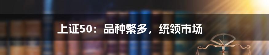 上证50:品种繁多,统领市场