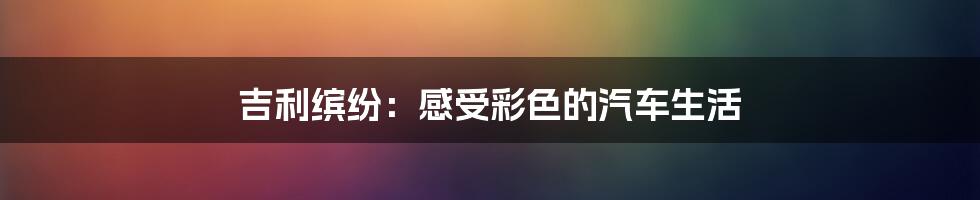 吉利缤纷:感受彩色的汽车生活