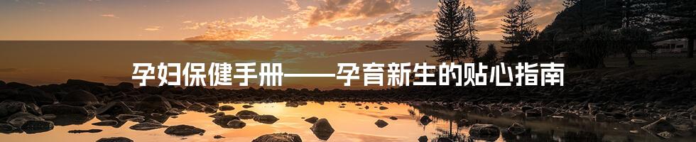 孕妇保健手册——孕育新生的贴心指南