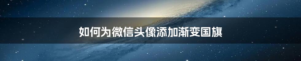 如何为微信头像添加渐变国旗